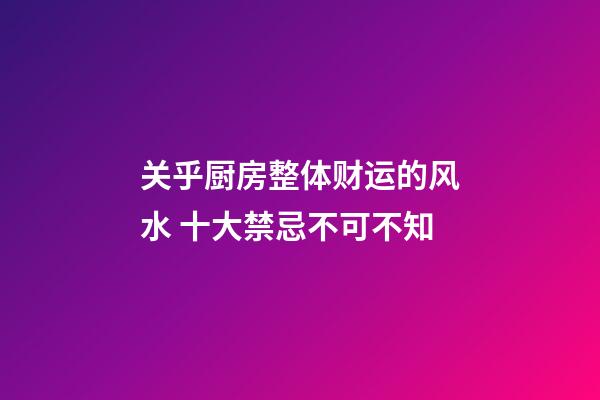 关乎厨房整体财运的风水 十大禁忌不可不知